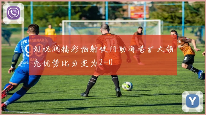 刘祝润精彩抽射破门助海港扩大领先优势比分变为2-0