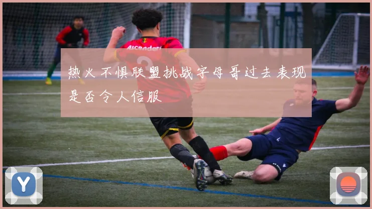 热火不惧联盟挑战字母哥过去表现是否令人信服