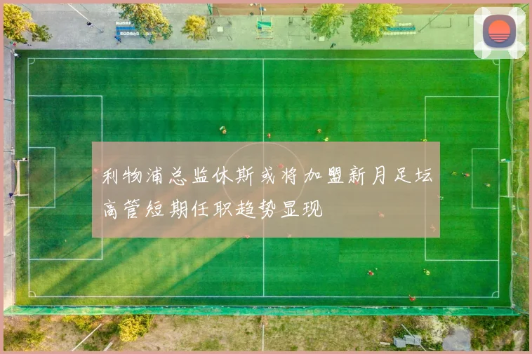利物浦总监休斯或将加盟新月足坛高管短期任职趋势显现