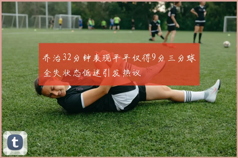 乔治32分钟表现平平仅得9分三分球全失状态低迷引发热议