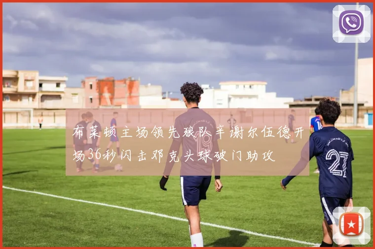 布莱顿主场领先狼队辛谢尔伍德开场36秒闪击邓克头球破门助攻