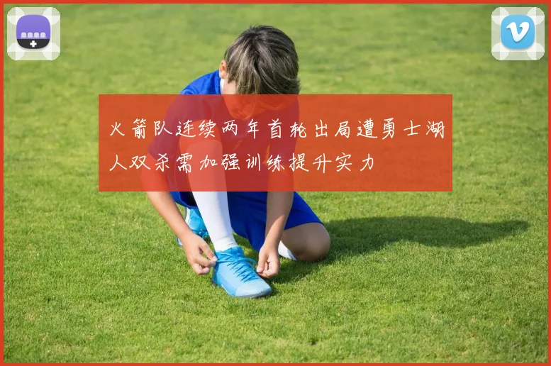 火箭队连续两年首轮出局遭勇士湖人双杀需加强训练提升实力