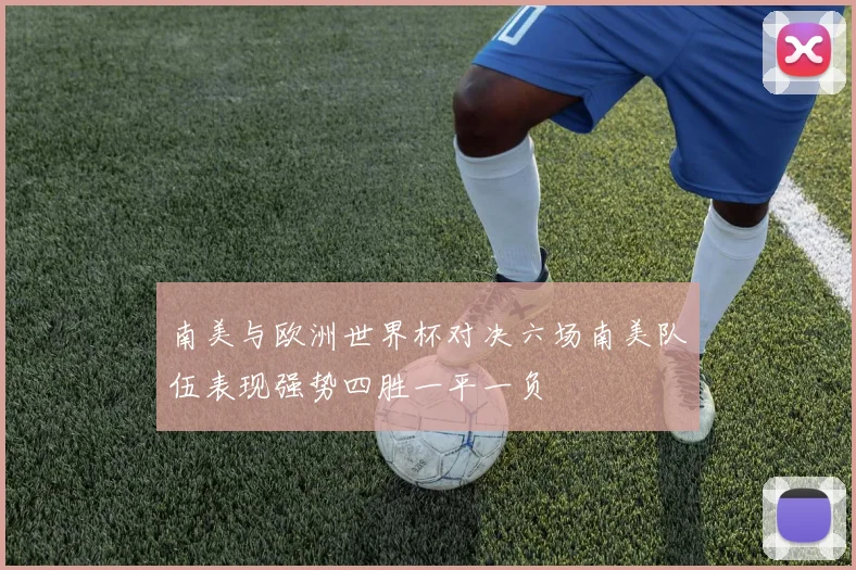 南美与欧洲世界杯对决六场南美队伍表现强势四胜一平一负