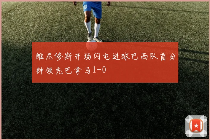 维尼修斯开场闪电进球巴西队首分钟领先巴拿马1-0