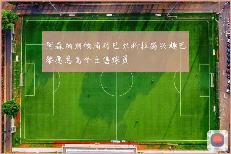 阿森纳利物浦对巴尔科拉感兴趣巴黎愿意高价出售球员