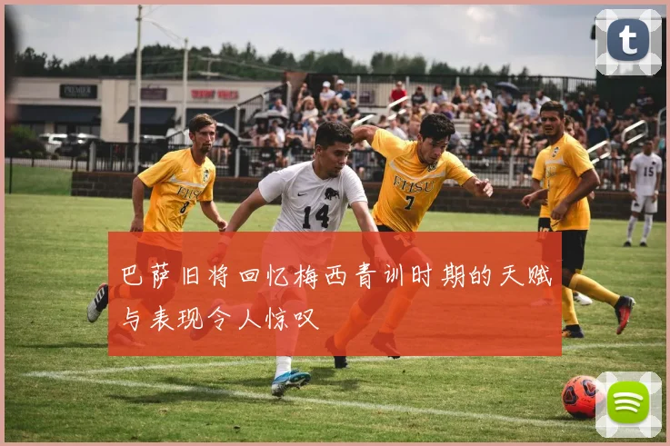 巴萨旧将回忆梅西青训时期的天赋与表现令人惊叹