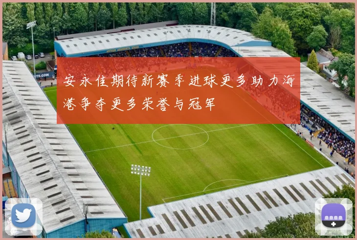 安永佳期待新赛季进球更多助力海港争夺更多荣誉与冠军