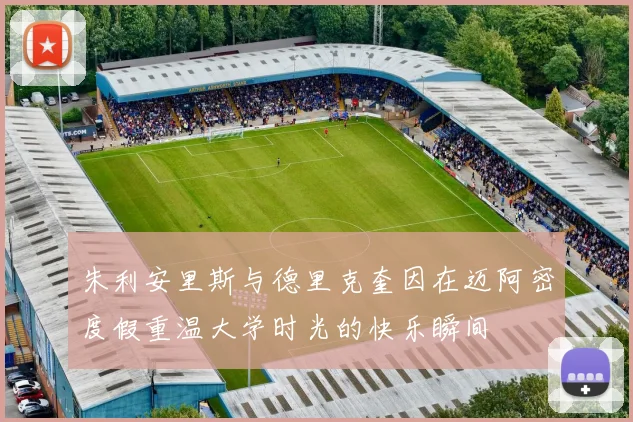 朱利安里斯与德里克奎因在迈阿密度假重温大学时光的快乐瞬间