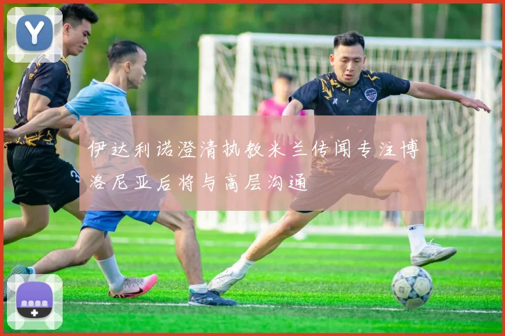 伊达利诺澄清执教米兰传闻专注博洛尼亚后将与高层沟通