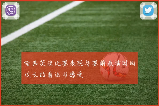 哈弗茨谈比赛表现与赛前表演时间过长的看法与感受