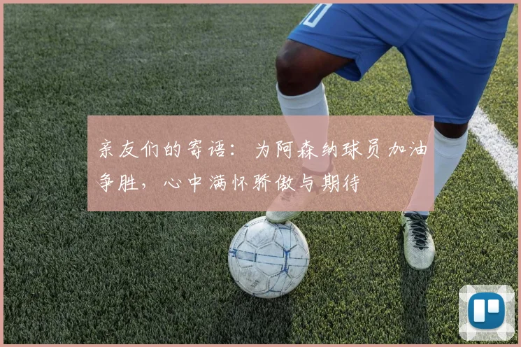 亲友们的寄语：为阿森纳球员加油争胜，心中满怀骄傲与期待