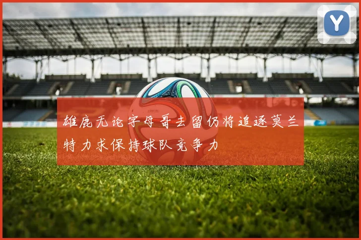 雄鹿无论字母哥去留仍将追逐莫兰特力求保持球队竞争力