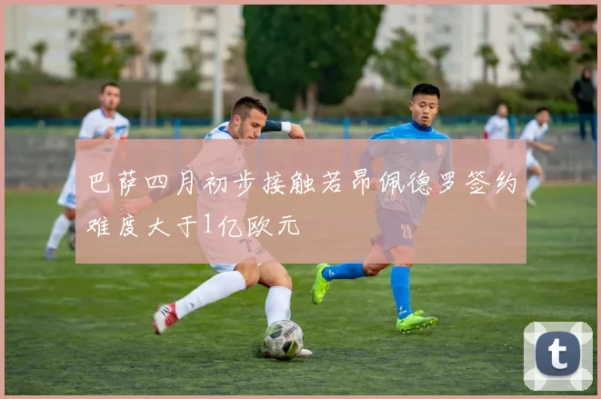 巴萨四月初步接触若昂佩德罗签约难度大于1亿欧元