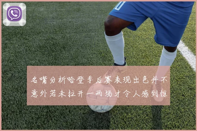 名嘴分析哈登季后赛表现出色并不意外若未拉开一两场才令人感到惊讶