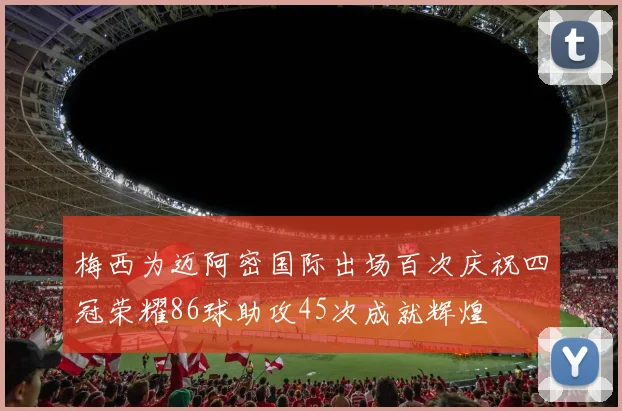 梅西为迈阿密国际出场百次庆祝四冠荣耀86球助攻45次成就辉煌