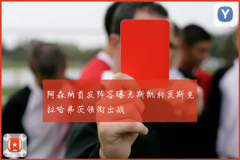 阿森纳首发阵容曝光斯凯利莫斯克拉哈弗茨领衔出战