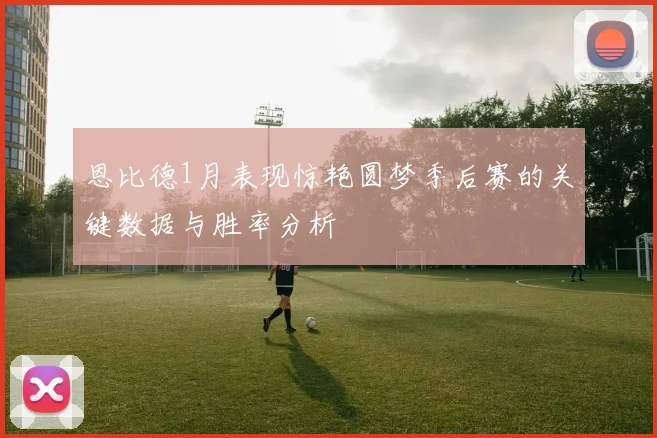恩比德1月表现惊艳圆梦季后赛的关键数据与胜率分析