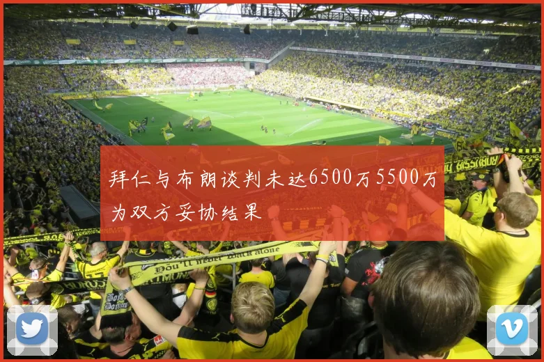 拜仁与布朗谈判未达6500万5500万为双方妥协结果